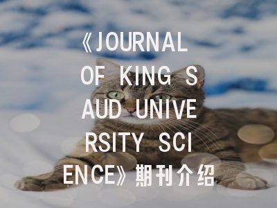《JOURNAL OF KING SAUD UNIVERSITY SCIENCE》期刊介绍与投稿策略