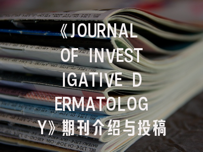 《JOURNAL OF INVESTIGATIVE DERMATOLOGY》期刊介绍与投稿策略
