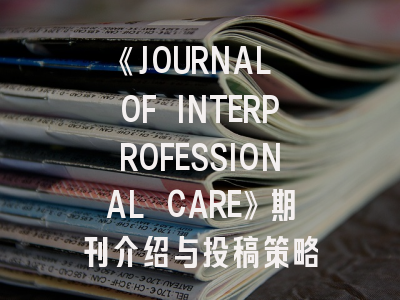 《JOURNAL OF INTERPROFESSIONAL CARE》期刊介绍与投稿策略