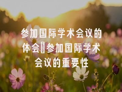 参加国际学术会议的体会_参加国际学术会议的重要性