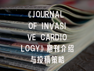 《JOURNAL OF INVASIVE CARDIOLOGY》期刊介绍与投稿策略