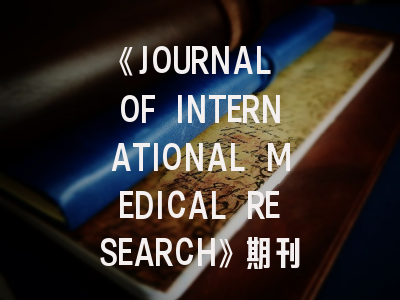 《JOURNAL OF INTERNATIONAL MEDICAL RESEARCH》期刊介绍与投稿策略