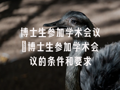 博士生参加学术会议_博士生参加学术会议的条件和要求