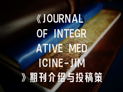 《JOURNAL OF INTEGRATIVE MEDICINE-JIM》期刊介绍与投稿策略