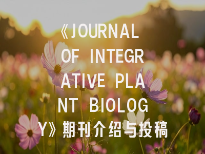 《JOURNAL OF INTEGRATIVE PLANT BIOLOGY》期刊介绍与投稿策略