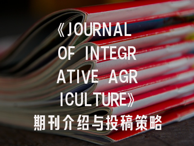 《JOURNAL OF INTEGRATIVE AGRICULTURE》期刊介绍与投稿策略