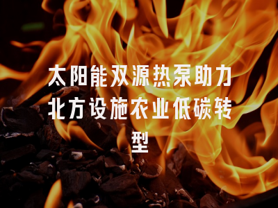 太阳能双源热泵助力北方设施农业低碳转型