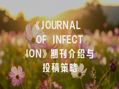 《JOURNAL OF INFECTION》期刊介绍与投稿策略