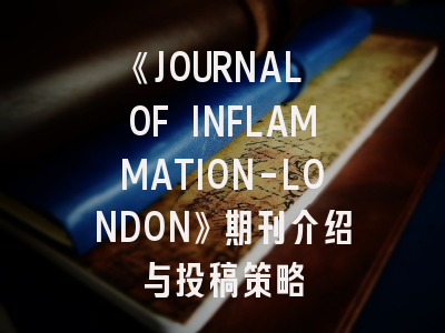 《JOURNAL OF INFLAMMATION-LONDON》期刊介绍与投稿策略
