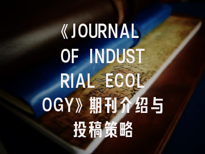 《JOURNAL OF INDUSTRIAL ECOLOGY》期刊介绍与投稿策略