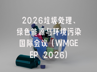 2026垃圾处理、绿色能源与环境污染国际会议（WMGEEP 2026）