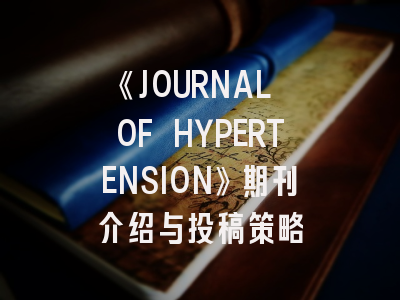 《JOURNAL OF HYPERTENSION》期刊介绍与投稿策略