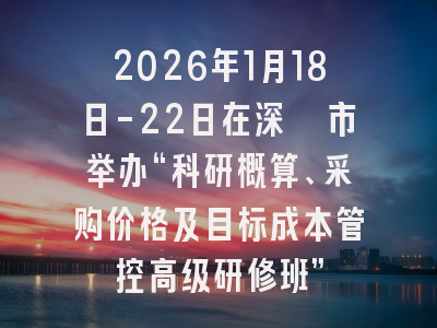 2026年1月18日-22日在深圳市举办“科研概算、采购价格及目标成本管控高级研修班”