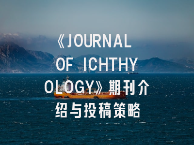 《JOURNAL OF ICHTHYOLOGY》期刊介绍与投稿策略