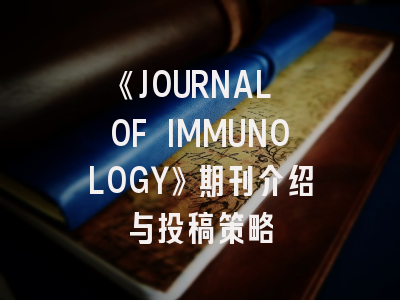 《JOURNAL OF IMMUNOLOGY》期刊介绍与投稿策略