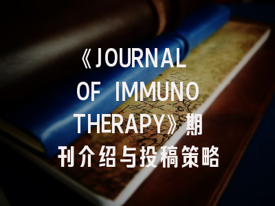 《JOURNAL OF IMMUNOTHERAPY》期刊介绍与投稿策略