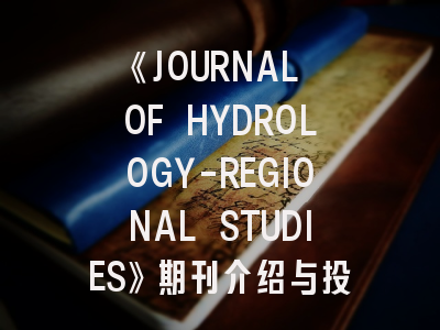 《JOURNAL OF HYDROLOGY-REGIONAL STUDIES》期刊介绍与投稿策略