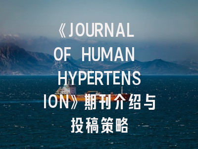 《JOURNAL OF HUMAN HYPERTENSION》期刊介绍与投稿策略