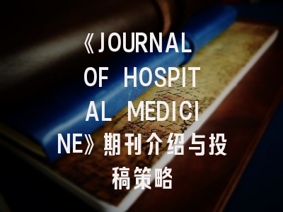 《JOURNAL OF HOSPITAL MEDICINE》期刊介绍与投稿策略