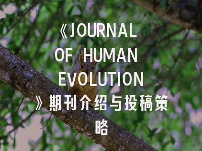 《JOURNAL OF HUMAN EVOLUTION》期刊介绍与投稿策略