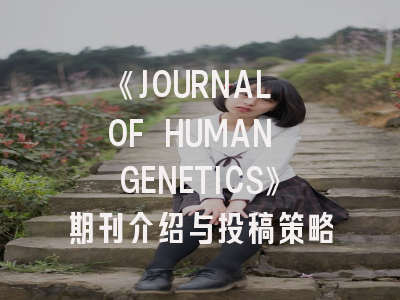 《JOURNAL OF HUMAN GENETICS》期刊介绍与投稿策略