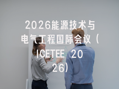 2026能源技术与电气工程国际会议（ICETEE 2026）