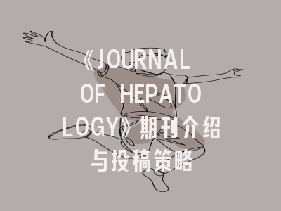 《JOURNAL OF HEPATOLOGY》期刊介绍与投稿策略