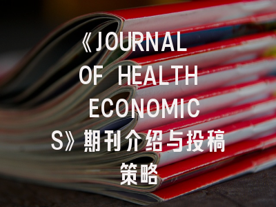 《JOURNAL OF HEALTH ECONOMICS》期刊介绍与投稿策略