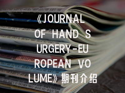 《JOURNAL OF HAND SURGERY-EUROPEAN VOLUME》期刊介绍与投稿策略