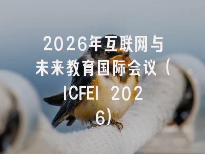 2026年互联网与未来教育国际会议（ICFEI 2026）
