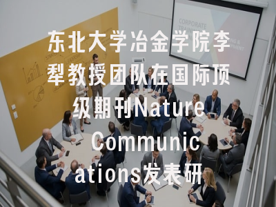 东北大学冶金学院李犁教授团队在国际顶级期刊Nature Communications发表研究成果