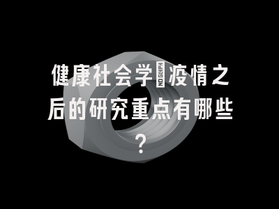 健康社会学：疫情之后的研究重点有哪些？