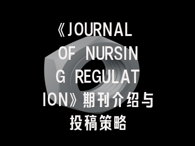 《JOURNAL OF NURSING REGULATION》期刊介绍与投稿策略