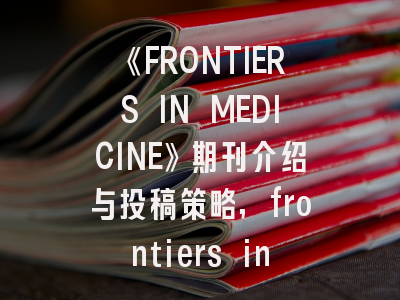 《FRONTIERS IN MEDICINE》期刊介绍与投稿策略,frontiers in microbiology杂志怎么样