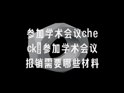 参加学术会议check_参加学术会议报销需要哪些材料