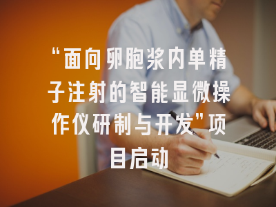 “面向卵胞浆内单精子注射的智能显微操作仪研制与开发”项目启动
