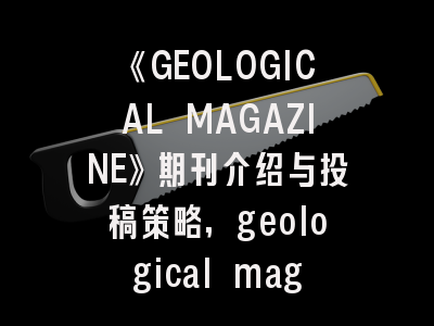 《GEOLOGICAL MAGAZINE》期刊介绍与投稿策略,geological magazine是几区