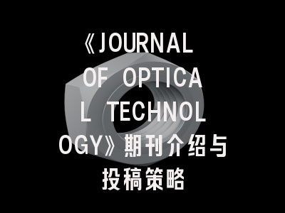 《JOURNAL OF OPTICAL TECHNOLOGY》期刊介绍与投稿策略