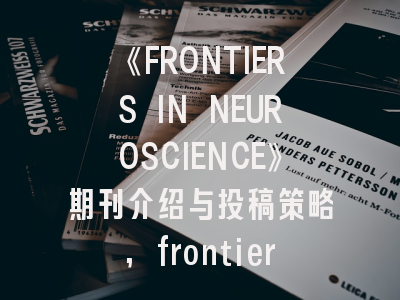 《FRONTIERS IN NEUROSCIENCE》期刊介绍与投稿策略,frontiers in系列期刊