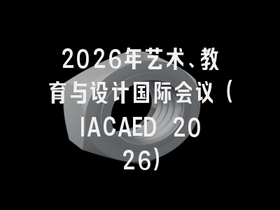 2026年艺术、教育与设计国际会议（IACAED 2026）