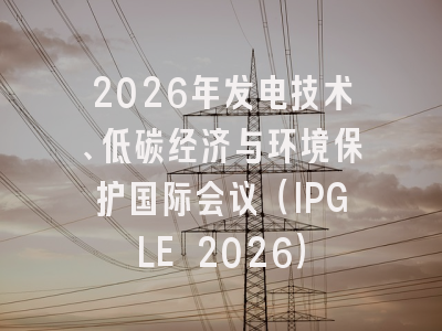 2026年发电技术、低碳经济与环境保护国际会议（IPGLE 2026）