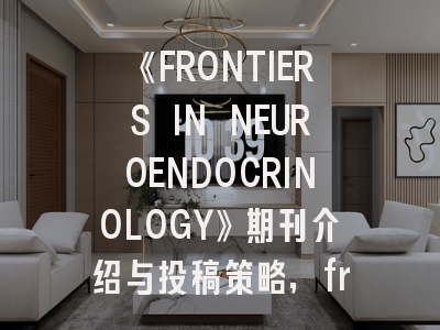 《FRONTIERS IN NEUROENDOCRINOLOGY》期刊介绍与投稿策略,frontiers in neurology审稿周期