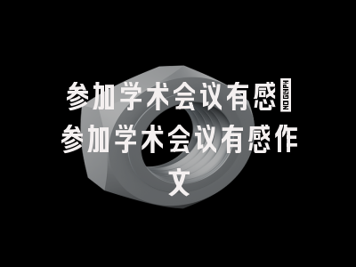 参加学术会议有感_参加学术会议有感作文