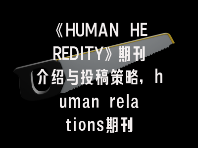 《HUMAN HEREDITY》期刊介绍与投稿策略,human relations期刊