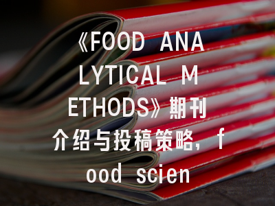 《FOOD ANALYTICAL METHODS》期刊介绍与投稿策略,food science and technology期刊