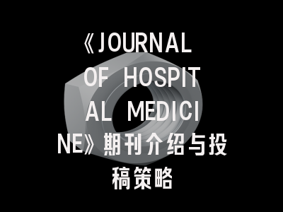 《JOURNAL OF HOSPITAL MEDICINE》期刊介绍与投稿策略