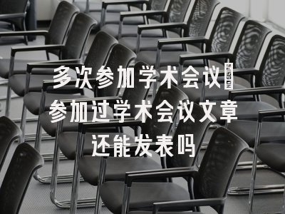 多次参加学术会议_参加过学术会议文章还能发表吗