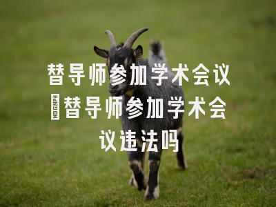 替导师参加学术会议_替导师参加学术会议违法吗