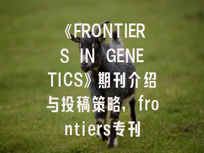 《FRONTIERS IN GENETICS》期刊介绍与投稿策略,frontiers专刊