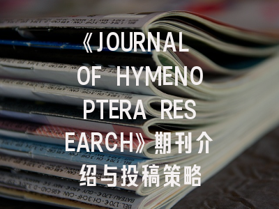 《JOURNAL OF HYMENOPTERA RESEARCH》期刊介绍与投稿策略